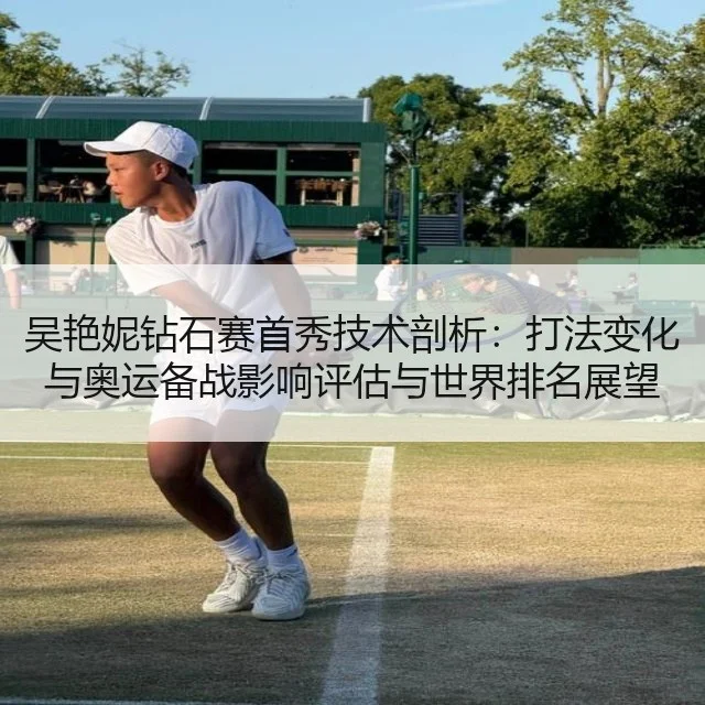 吴艳妮钻石赛首秀技术剖析:打法变化与奥运备战影响评估与世界排名展望